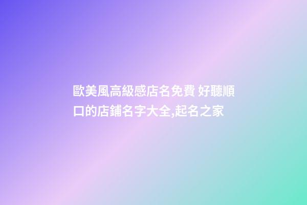 歐美風高級感店名免費 好聽順口的店鋪名字大全,起名之家-第1張-店鋪起名-玄機派